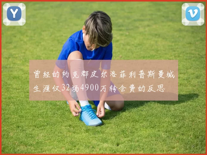 曾经的约克郡皮尔洛菲利普斯曼城生涯仅32场4900万转会费的反思