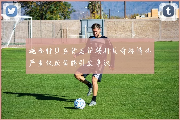 施洛特贝克背后铲踢科瓦奇称情况严重仅获黄牌引发争议