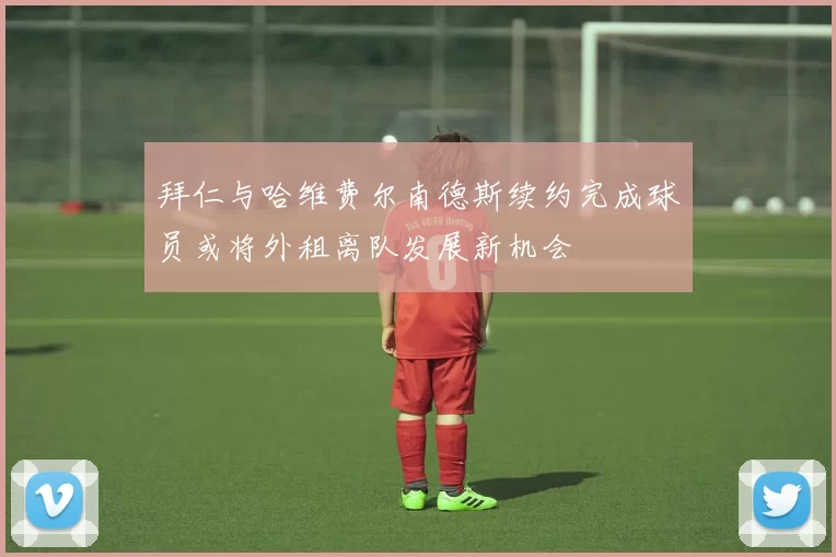 拜仁与哈维费尔南德斯续约完成球员或将外租离队发展新机会