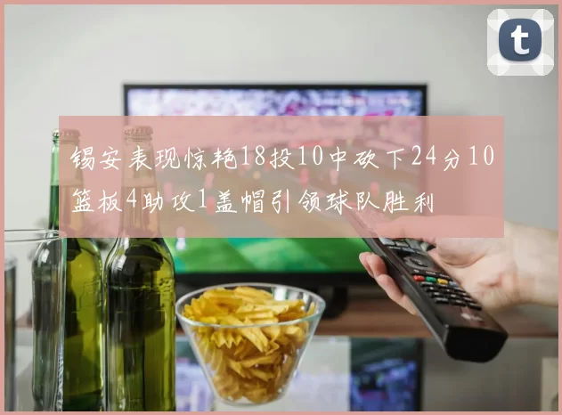 锡安表现惊艳18投10中砍下24分10篮板4助攻1盖帽引领球队胜利