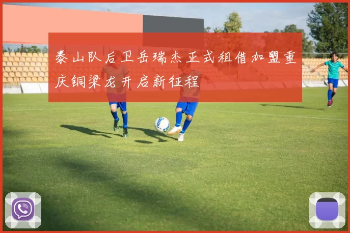 泰山队后卫岳瑞杰正式租借加盟重庆铜梁龙开启新征程