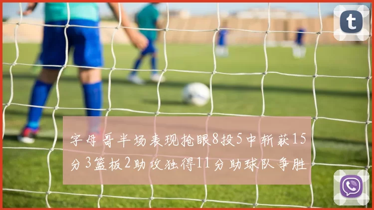 字母哥半场表现抢眼8投5中斩获15分3篮板2助攻独得11分助球队争胜